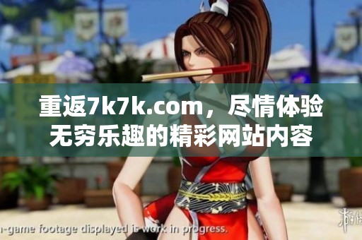 重返7k7k.com，尽情体验无穷乐趣的精**站内容