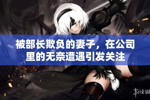 被部长欺负的妻子，在公司里的无奈遭遇引发关注