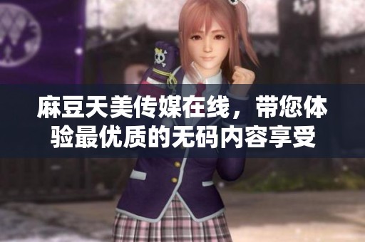 麻豆天美传媒在线，带您体验最优质的**内容享受
