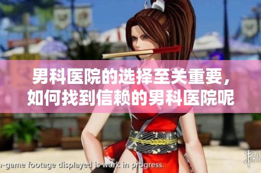 男科医院的选择至关重要，如何找到信赖的男科医院呢