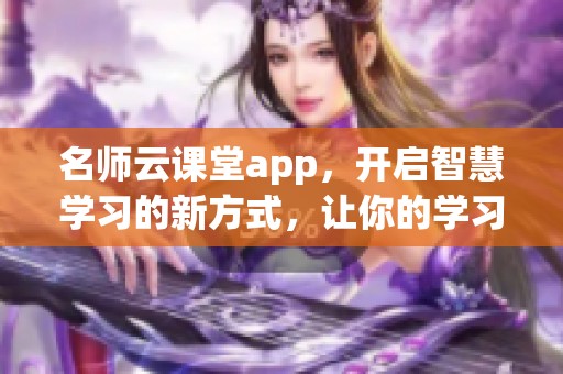 名师云课堂app，开启智慧学习的新方式，让你的学习更加高效便捷