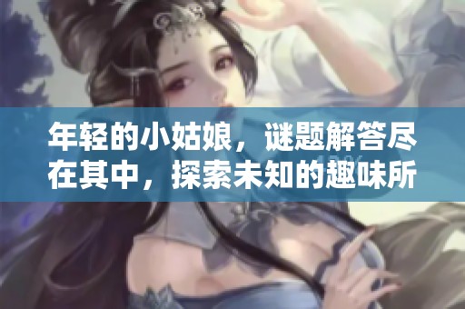 年轻的小姑娘，谜题解答尽在其中，探索未知的趣味所在