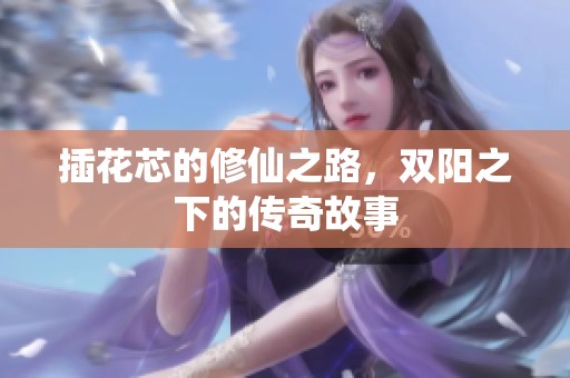 插花芯的修仙之路，双阳之下的传奇故事