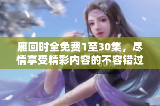 雁回时全免费1至30集，尽情享受精彩内容的不容错过的机会