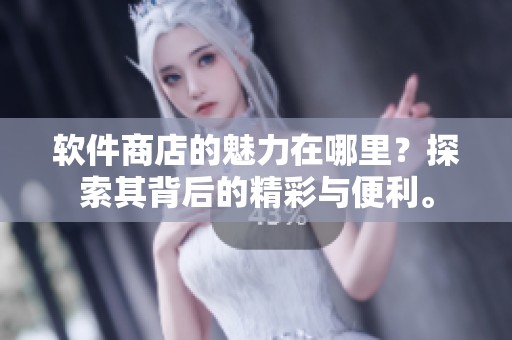 软件商店的魅力在哪里？探索其背后的精彩与便利。