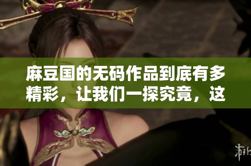 麻豆国的**作品到底有多精彩，让我们一探究竟，这里有你想知道的一切。