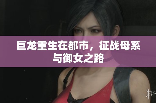 巨龙重生在都市，征战母系与御女之路