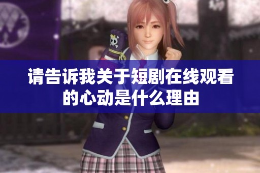 请告诉我关于短剧在线观看的心动是什么理由