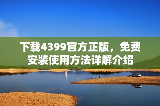 下载4399官方正版，免费安装使用方法详解介绍