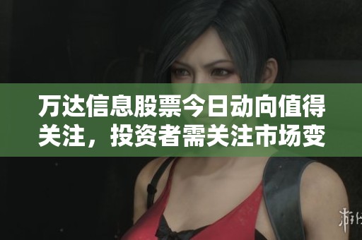 万达信息股票今日动向值得关注，投资者需关注市场变化及趋势
