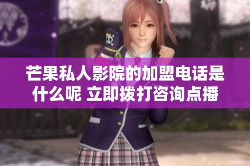 芒果私人影院的加盟电话是什么呢 立即拨打咨询点播影院加盟事宜