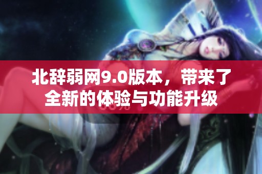 北辞弱网9.0版本，带来了全新的体验与功能升级