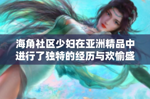 海角社区少妇在亚洲精品中进行了独特的经历与欢愉盛宴