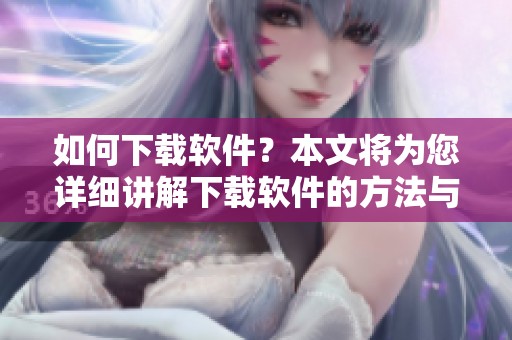 如何下载软件？本文将为您详细讲解下载软件的方法与步骤。