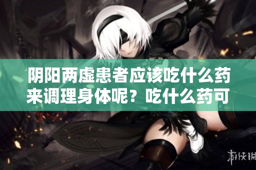阴阳两虚患者应该吃什么药来调理身体呢？吃什么药可以改善阴阳两虚的状况呢？