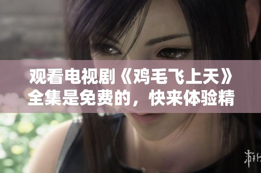 观看电视剧《鸡毛飞上天》全集是免费的，快来体验精彩内容吧！