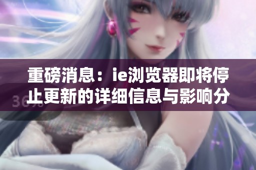 重磅消息：ie浏览器即将停止更新的详细信息与影响分析