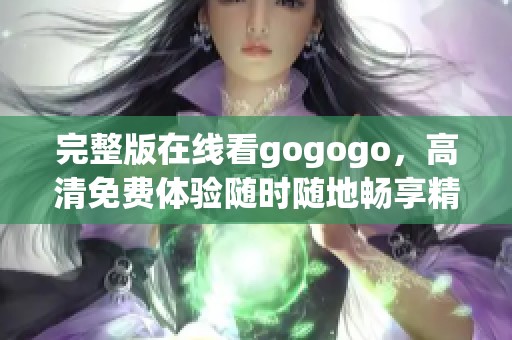 完整版在线看gogogo，高清免费体验随时随地畅享精彩内容