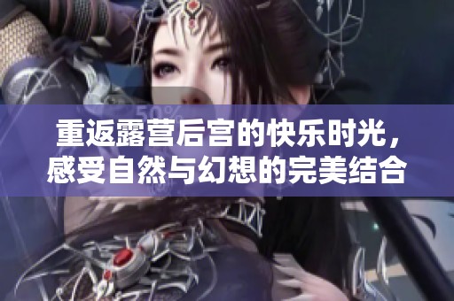 重返露营后宫的快乐时光，感受自然与幻想的完美结合