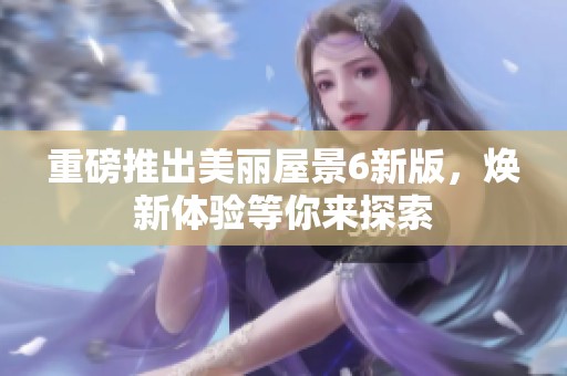 重磅推出美丽屋景6新版，焕新体验等你来探索