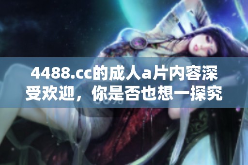 4488.cc的****内容深受欢迎，你是否也想一探究竟呢