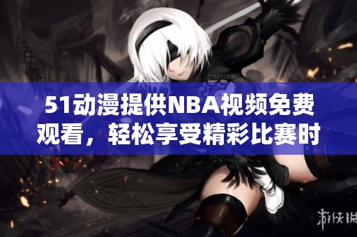 51动漫提供NBA视频免费观看，轻松享受精彩比赛时刻！