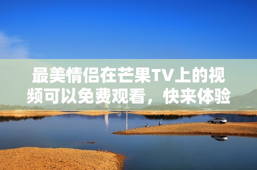 最美情侣在芒果TV上的视频可以免费观看，快来体验他们的爱情故事。
