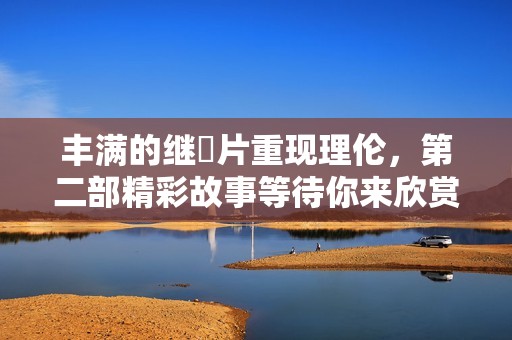 丰满的继牳片重现理伦，第二部精彩故事等待你来欣赏