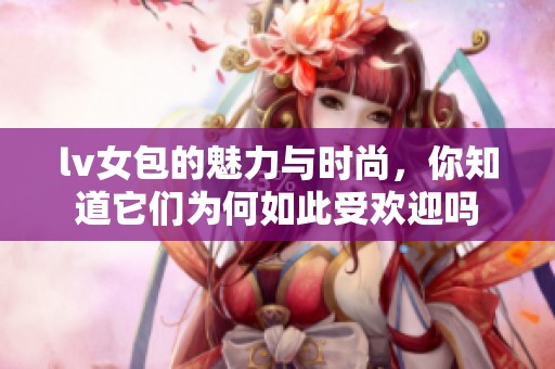 lv女包的魅力与时尚，你知道它们为何如此受欢迎吗