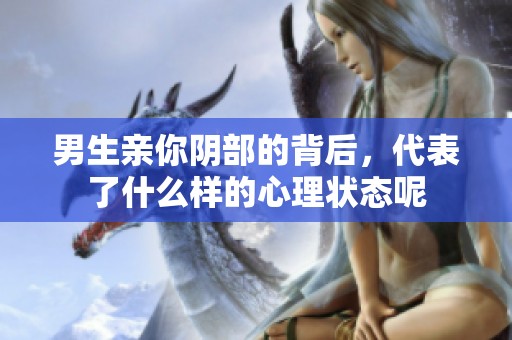 男生亲你阴部的背后，代表了什么样的心理状态呢