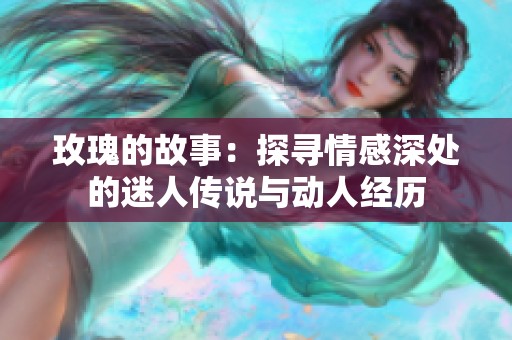 玫瑰的故事：探寻情感深处的迷人传说与动人经历