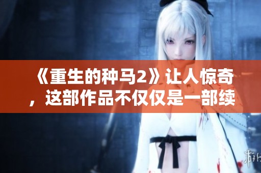 《重生的种马2》让人惊奇，这部作品不仅仅是一部续集