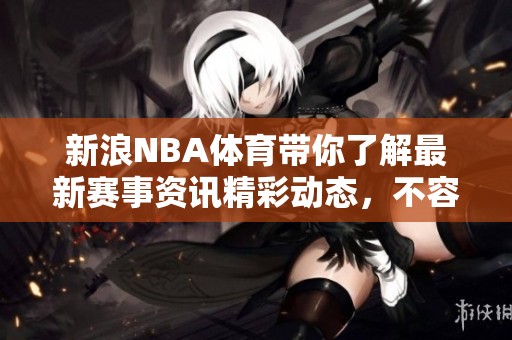 新浪NBA**带你了解最新赛事资讯精彩动态，不容错过的精彩时刻尽在其中