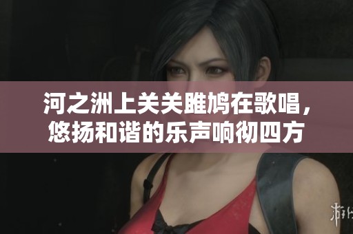 河之洲上关关雎鸠在歌唱，悠扬和谐的乐声响彻四方
