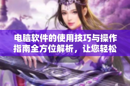 电脑软件的使用技巧与操作指南全方位解析，让您轻松掌握电脑软件。