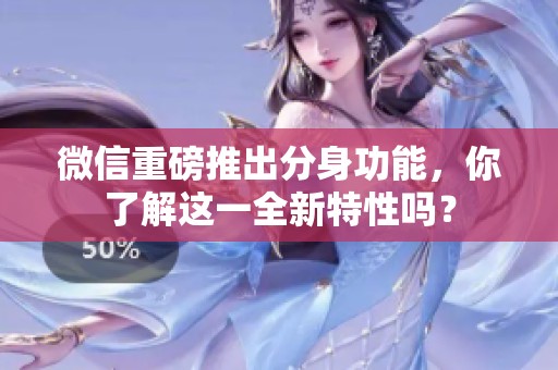 微信重磅推出分身功能，你了解这一全新特性吗？