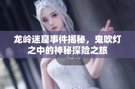 龙岭迷窟事件揭秘，鬼吹灯之中的神秘探险之旅