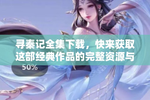 寻秦记全集下载，快来获取这部经典作品的完整资源与精彩内容！