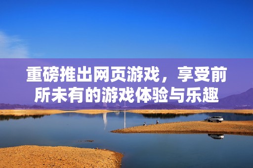 重磅推出网页游戏，享受前所未有的游戏体验与乐趣