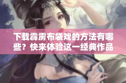 下载霹雳布袋戏的方法有哪些？快来体验这一经典作品吧！