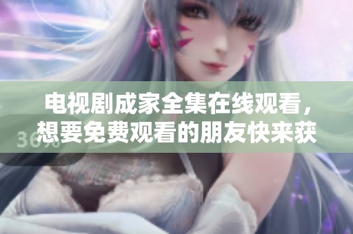 电视剧成家全集在线观看，想要免费观看的朋友快来获取链接吧