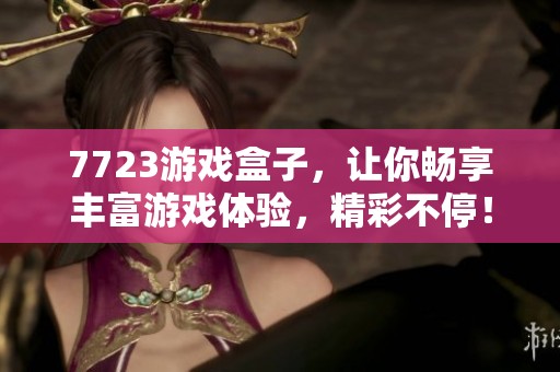 7723游戏盒子，让你畅享丰富游戏体验，精彩不停！