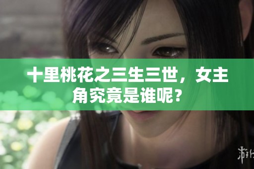 十里桃花之三生三世，女主角究竟是谁呢？