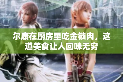 尔康在厨房里吃金锁肉，这道美食让人回味无穷