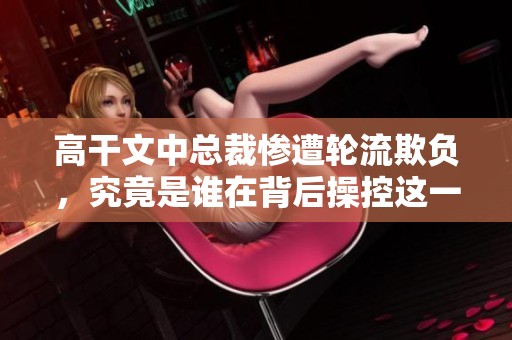 高干文中总裁惨遭轮流欺负，究竟是谁在背后操控这一切