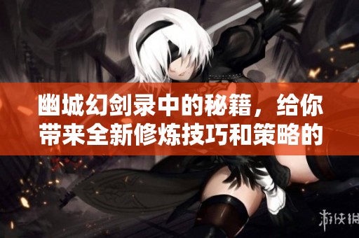 幽城幻剑录中的秘籍，给你带来全新修炼技巧和策略的独特体验