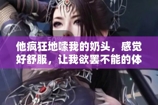 他疯狂地嗦我的奶头，感觉好舒服，让我欲罢不能的体验