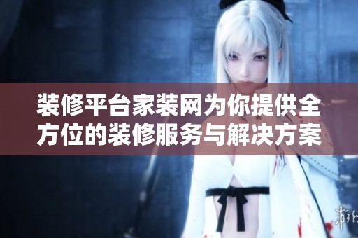 装修平台家装网为你提供全方位的装修服务与解决方案
