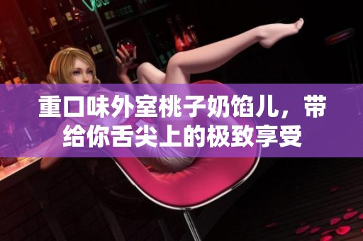 重口味外室桃子奶馅儿，带给你舌尖上的极致享受
