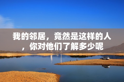 我的邻居，竟然是这样的人，你对他们了解多少呢